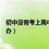 初中没有考上高中咋办能不能补一年（初中没有考上高中咋办）