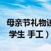 母亲节礼物该送什么手工（母亲节送什么礼物 学生 手工）