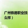 广州铁路职业技术学院怎么样?（广州铁路职业技术学院怎么样）