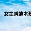 女主叫端木翠的电视剧（端木新卉电视剧）
