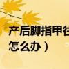 产后脚指甲往肉里长怎么办（脚指甲往肉里长怎么办）
