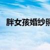 胖女孩婚纱照赤峰实体店（胖女孩婚纱照）
