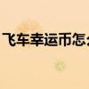 飞车幸运币怎么获得（qq飞车幸运币怎么用）