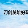 刀剑英雄好玩吗怎么玩（刀剑英雄好玩吗）