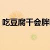 吃豆腐干会胖吗会长胖吗（吃豆腐干会胖吗）