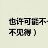 也许可能不一定 然而未必不见得（然而未必不见得）