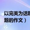以完美为话题的作文600字高中（以完美为话题的作文）