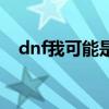 dnf我可能是个假肝帝肥嘟嘟（dnf嘟嘟）