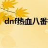 dnf热血八番街前置任务（dnf热血八番街）