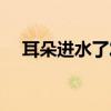 耳朵进水了发炎疼痛怎么办（耳朵进水）