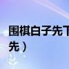 围棋白子先下还是黑子（围棋白子先还是黑子先）