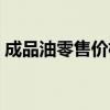 成品油零售价格调整时间（成品油零售价格）
