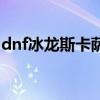dnf冰龙斯卡萨武器（dnf斯卡萨的冰息之刃）
