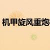 机甲旋风重炮机神（机甲旋风枪炮转什么好）