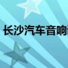 长沙汽车音响调音哪里最好（长沙汽车音响）