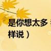 是你想太多 我总这样说（是你想太多 你总这样说）