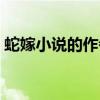 蛇嫁小说的作者（蛇后要改嫁全文免费阅读）