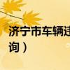 济宁市车辆违章查询系统(济宁市车辆违章查询) 济宁市车辆违章查询系统(济宁市车辆违章查询)