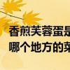 香煎芙蓉蛋是哪个地方的菜啊（香煎芙蓉蛋是哪个地方的菜）