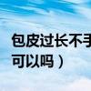 包皮过长不手术可以吗女生（包皮过长不手术可以吗）
