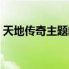 天地传奇主题曲是谁唱的(天地传奇主题曲) 天地传奇主题曲是谁唱的(天地传奇主题曲)