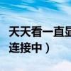 天天看一直显示正在连接（天天看为什么一直连接中）