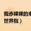 我赤裸裸的来到这个世界是指（赤裸裸来到这世界指）