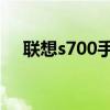联想s700手机维修（联想s700手机qq）