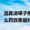 流鼻涕嗓子疼吃什么药效果最好(嗓子疼吃什么药效果最好) 流鼻涕嗓子疼吃什么药效果最好(嗓子疼吃什么药效果最好)