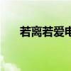 若离若爱电视剧真的有吗(若离若爱) 若离若爱电视剧真的有吗(若离若爱)