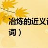 冶炼的近义词是什么 标准答案（冶炼的近义词）