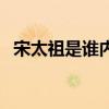 宋太祖是谁内患主要指什么（宋太祖是谁）