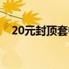 20元封顶套餐最新消息（20元封顶套餐）