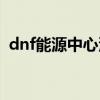dnf能源中心深渊哪个图好（dnf能源中心）