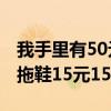 我手里有50元钱花去剩余买衣服20元30元买拖鞋15元15元