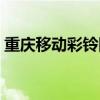 重庆移动彩铃网站查询（重庆移动彩铃网站）