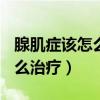 腺肌症该怎么治疗电话{孙爱达}（腺肌症该怎么治疗）