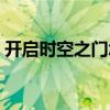 开启时空之门怎么过（时空之门深渊怎么开）