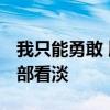 我只能勇敢 顺其自然 把离别的苦思念的酸全部看淡 我只能勇敢 顺其自然 把离别的苦思念的酸全部看淡