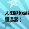太阳能恒温器忽冷忽热是怎么回事?（太阳能恒温器）