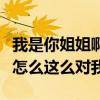 我是你姐姐啊你怎么这么对我（我是你姐啊你怎么这么对我）