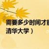 需要多少时间才能读完清华大学（至少要多少时间才能读完清华大学）