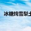 冰糖炖雪梨土豆网(冰糖炖雪梨百度百科) 冰糖炖雪梨土豆网(冰糖炖雪梨百度百科)