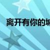 离开有你的城市的说说（离开有你的城市）