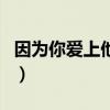 因为你爱上他歌词完整版（因为你爱上他歌词）