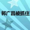 郭广昌被抓住了九二南巡的啊（郭广昌被抓）