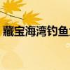 藏宝海湾钓鱼大赛奖励(藏宝海湾钓鱼大赛) 藏宝海湾钓鱼大赛奖励(藏宝海湾钓鱼大赛)