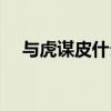 与虎谋皮什么生肖（与虎谋皮打一生肖）