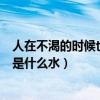 人在不渴的时候也需要水是什么水（人在不饥渴时也需要的是什么水）