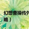 幻想曹操传外传攻略大全(幻想曹操传外传攻略) 幻想曹操传外传攻略大全(幻想曹操传外传攻略)